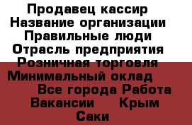 Продавец-кассир › Название организации ­ Правильные люди › Отрасль предприятия ­ Розничная торговля › Минимальный оклад ­ 29 000 - Все города Работа » Вакансии   . Крым,Саки